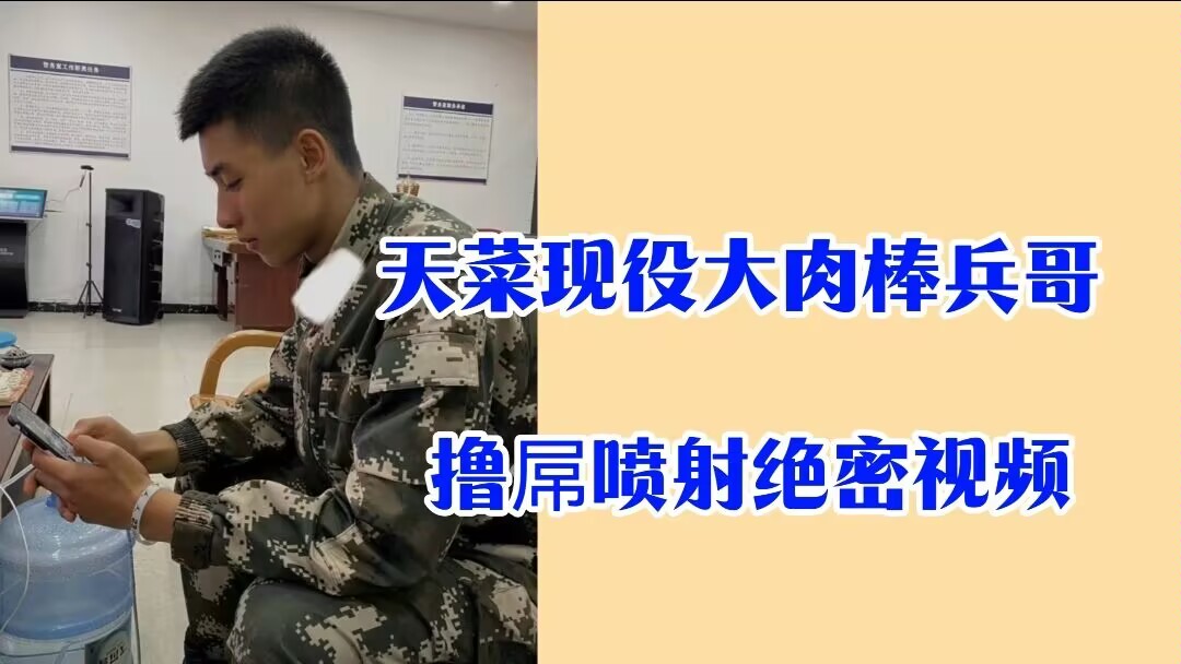 天菜現役大肉棒兵哥 擼屌噴射絕密視頻